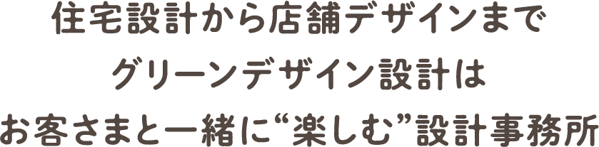 住宅設計から店舗デザインまでグリーンデザイン設計はお客さまと一緒に“楽しむ”設計事務所