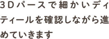 3Dパースで細かいディティールを確認しながら進めていきます